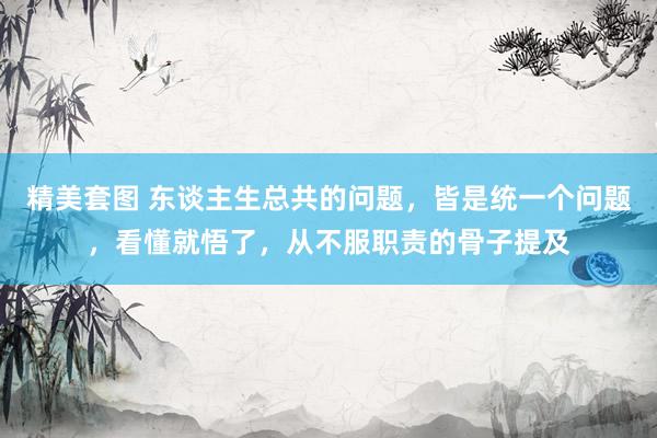精美套图 东谈主生总共的问题，皆是统一个问题，看懂就悟了，从不服职责的骨子提及