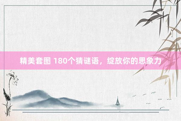 精美套图 180个猜谜语，绽放你的思象力