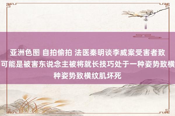 亚洲色图 自拍偷拍 法医秦明谈李威案受害者致死原因：可能是被害东说念主被将就长技巧处于一种姿势致横纹肌坏死